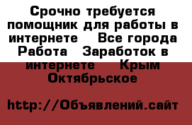 Срочно требуется помощник для работы в интернете. - Все города Работа » Заработок в интернете   . Крым,Октябрьское